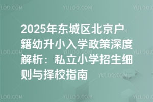 2025年北京東城區北京戶籍幼升小入學政策深度解析:私立小學招生細則與擇校指南