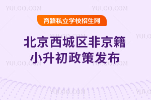 2025年北京西城區非京籍小升初政策發布:私立初中招生+材料審核全指南