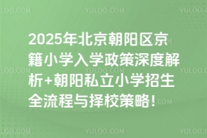 2025年北京朝陽區京籍小學入學政策深度解析+朝陽私立小學招生全流程與擇校策略!