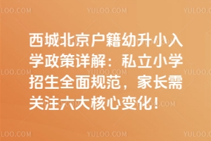 2025年北京西城北京戶籍幼升小入學政策詳解:私立小學招生全面規范,家長需關注六大核心變化!