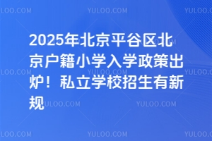 2025年北京平谷區北京戶籍小學入學政策出爐!私立學校招生有新規