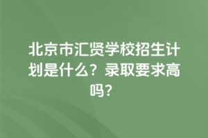 2025年北京市匯賢學校招生計劃是什么？錄取要求高嗎？
