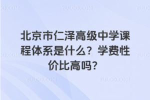 北京市仁澤高級中學課程體系是什么？學費性價比高嗎？