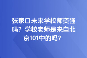 張家口未來(lái)學(xué)校師資強(qiáng)嗎？學(xué)校老師是來(lái)自北京101中的嗎？