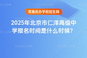 2025年北京市仁澤高級中學報名時間是什么時候？