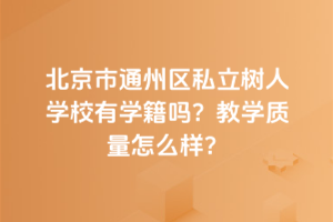 北京市通州區(qū)私立樹人學校有學籍嗎？教學質量怎么樣？