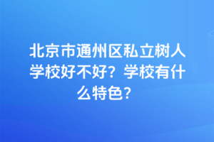 北京市通州區(qū)私立樹人學校好不好？學校有什么特色？