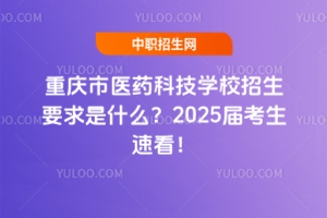 重慶市醫藥科技學校招生要求是什么？2025屆考生速看！