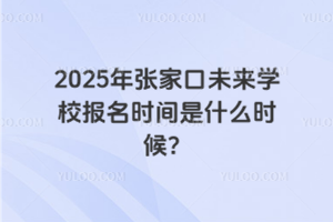 2025年張家口未來(lái)學(xué)校報(bào)名時(shí)間是什么時(shí)候？