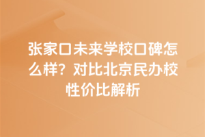 張家口未來(lái)學(xué)校口碑怎么樣？對(duì)比北京民辦校性?xún)r(jià)比解析