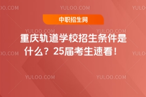 重慶軌道學(xué)校招生條件是什么？25屆考生速看！