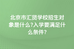 2025年北京市匯賢學校招生對象是什么？入學要滿足什么條件？