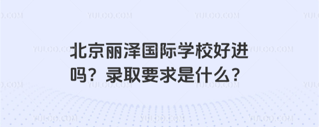 北京麗澤國際學校好進嗎?錄取要求是什么?