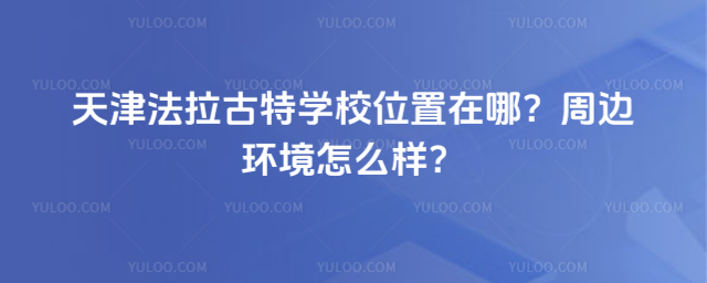 天津法拉古特學校位置在哪?周邊環境怎么樣?