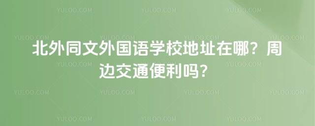 北外同文外國語學校地址在哪?周邊交通便利嗎?