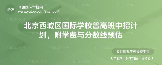 北京西城區國際學校普高班中招計劃,附學費與分數線預估