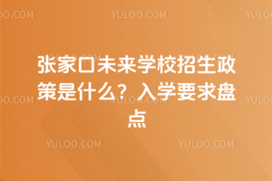 2025年張家口未來學校招生政策是什么?入學要求盤點