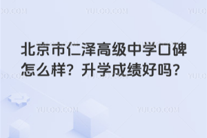 北京市仁澤高級(jí)中學(xué)口碑怎么樣？升學(xué)成績(jī)好嗎？