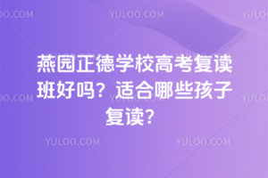 燕園正德學校高考復讀班好嗎？適合哪些孩子復讀？