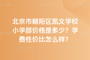 北京市朝陽區凱文學校小學部價格是多少?學費性價比怎么樣?