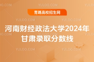 河南財經政法大學2024年甘肅錄取分數線