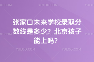 張家口未來學校錄取分數線是多少?北京孩子能上嗎?