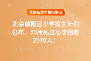 2025年北京朝陽區(qū)小學(xué)招生計(jì)劃公布,33所私立小學(xué)招收2570人!