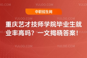 重慶藝才技師學院畢業生就業率高嗎？一文揭曉答案！