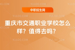 重慶市交通職業學校怎么樣？值得去嗎？