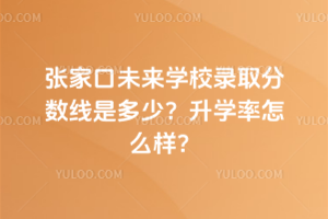 張家口未來學校錄取分數線是多少?升學率怎么樣?