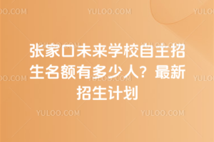 張家口未來學校自主招生名額有多少人?最新招生計劃