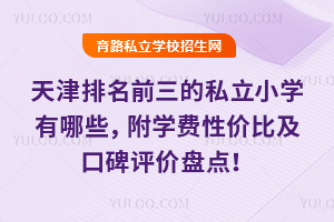 天津排名前三的私立小學有哪些,附學費性價比及口碑評價盤點!
