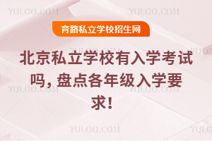 2025年北京私立學(xué)校有入學(xué)考試嗎,盤點(diǎn)各年級(jí)入學(xué)要求!