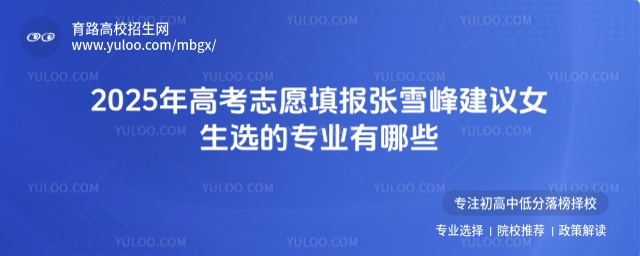 2025年高考志愿填報張雪峰建議女生選的專業有哪些?