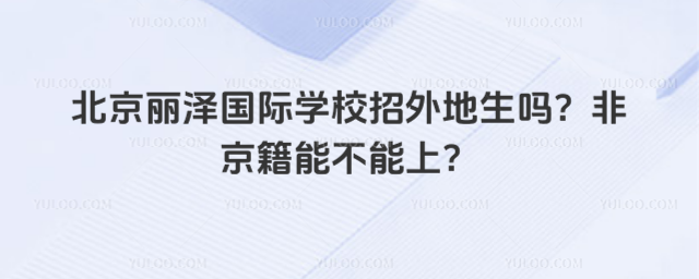 北京麗澤國際學(xué)校招外地生嗎?非京籍能不能上?