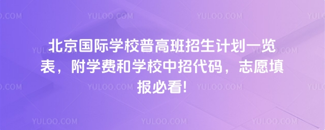 北京國際學校普高班招生計劃一覽表,附學費和學校中招代碼,志愿填報必看!