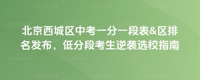北京西城區(qū)中考一分一段表&區(qū)排名發(fā)布,低分段考生逆襲選校指南