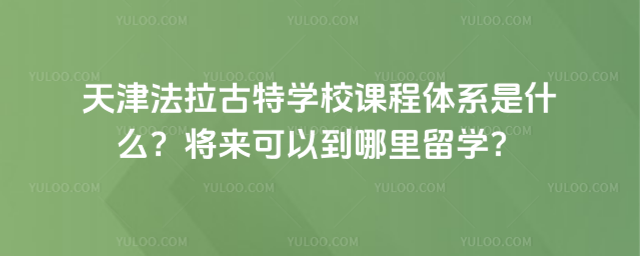 天津法拉古特學校課程體系是什么?將來可以到哪里留學?