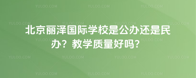 北京麗澤國際學(xué)校是公辦還是民辦?教學(xué)質(zhì)量好嗎?