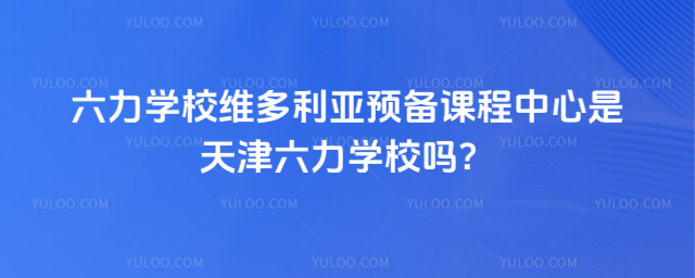 六力學校維多利亞預備課程中心是天津六力學校嗎?