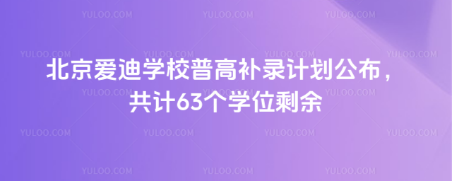 北京愛(ài)迪學(xué)校普高補(bǔ)錄計(jì)劃公布,共計(jì)63個(gè)學(xué)位剩余