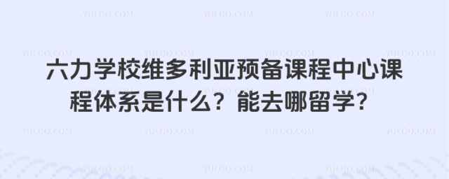 六力學校維多利亞預備課程中心課程體系是什么?能去哪留學?