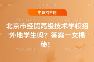 北京市經貿高級技術學校招外地學生嗎？答案一文揭秘！