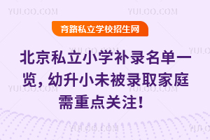 北京私立小學補錄名單一覽,2025年幼升小未被錄取家庭需重點關注!