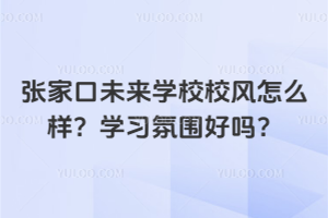 張家口未來學校校風怎么樣?學習氛圍好嗎?