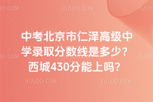 2025年中考北京市仁澤高級(jí)中學(xué)錄取分?jǐn)?shù)線是多少？西城430分能上嗎？
