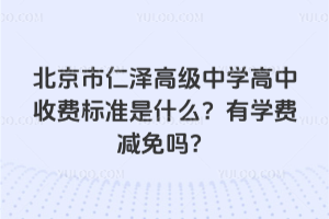 北京市仁澤高級中學高中收費標準是什么？有學費減免嗎？