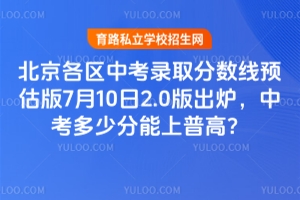 2025年北京各區(qū)中考錄取分?jǐn)?shù)線預(yù)估版7月10日2.0版出爐,中考多少分能上普高?