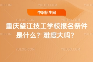 重慶望江技工學校報名條件是什么？難度大嗎？