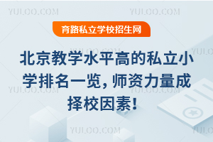 北京教學水平高的私立小學排名一覽,師資力量成擇校因素!